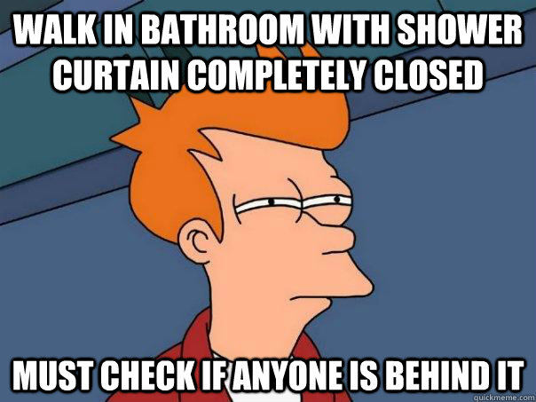 Walk in bathroom with shower curtain completely closed Must check if anyone is behind it  Futurama Fry