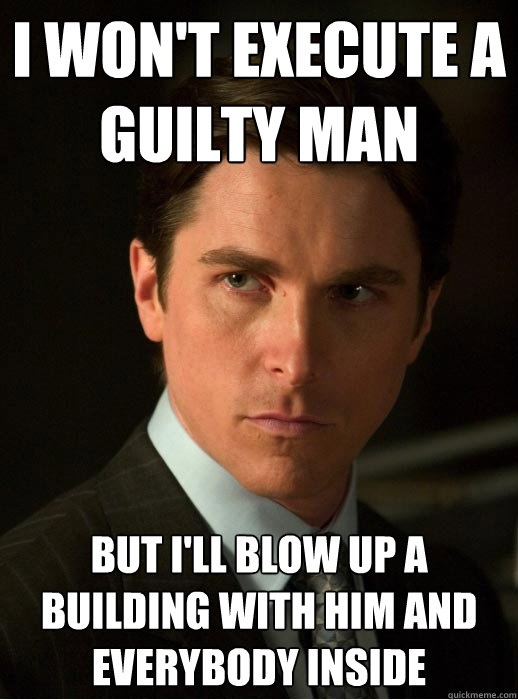 I WON'T EXECUTE A GUILTY MAN BUT I'LL BLOW UP A BUILDING WITH HIM AND EVERYBODY INSIDE - I WON'T EXECUTE A GUILTY MAN BUT I'LL BLOW UP A BUILDING WITH HIM AND EVERYBODY INSIDE  Hypocritical Batman