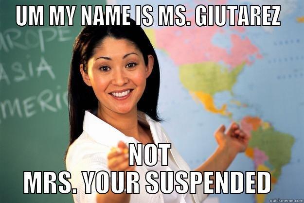 UM MY NAME IS MS. GIUTAREZ  NOT MRS. YOUR SUSPENDED  Unhelpful High School Teacher