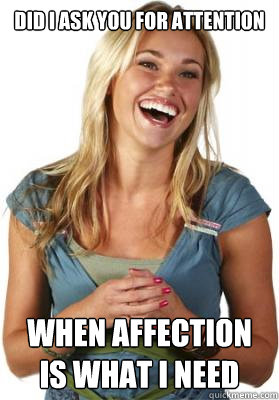 Did I ask you for attention When affection is what I need - Did I ask you for attention When affection is what I need  Friend Zone Fiona