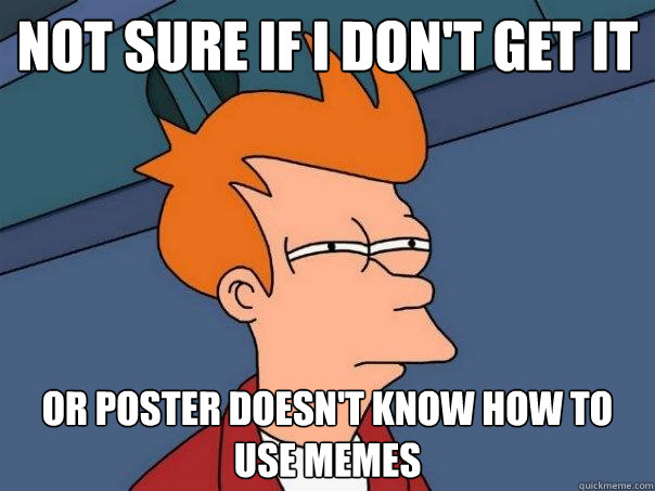 Not sure if I don't get it Or poster doesn't know how to use memes  Futurama Fry