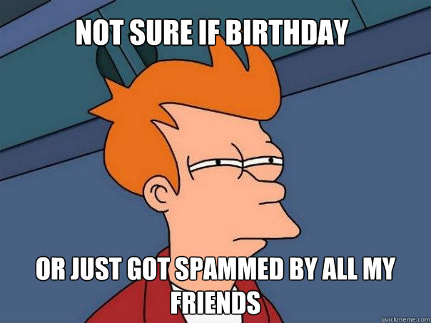 Not Sure if birthday or just got spammed by all my friends - Not Sure if birthday or just got spammed by all my friends  Futurama Fry