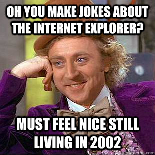 oh you make jokes about the internet explorer? Must feel nice still living in 2002  Condescending Wonka