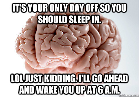 It's your only day off so you should sleep in. Lol just kidding. I'll go ahead and wake you up at 6 a.m.  Scumbag Brain