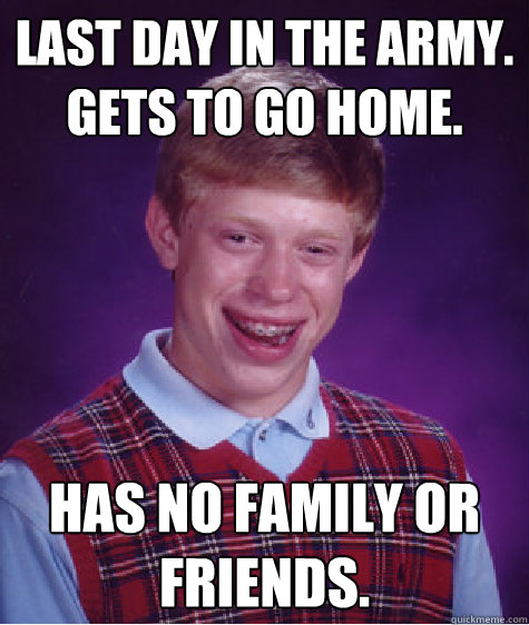 Last day in the army. Gets to go home. Has no family or friends.  Bad Luck Brian