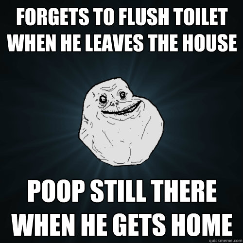 Forgets to flush toilet when he leaves the house poop still there when he gets home  Forever Alone