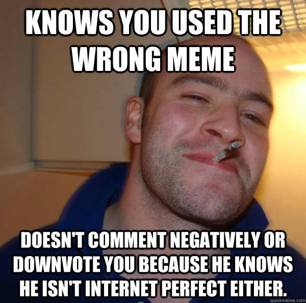 knows you used the wrong meme doesn't comment negatively or downvote you because he knows he isn't internet perfect either.  - knows you used the wrong meme doesn't comment negatively or downvote you because he knows he isn't internet perfect either.   Misc