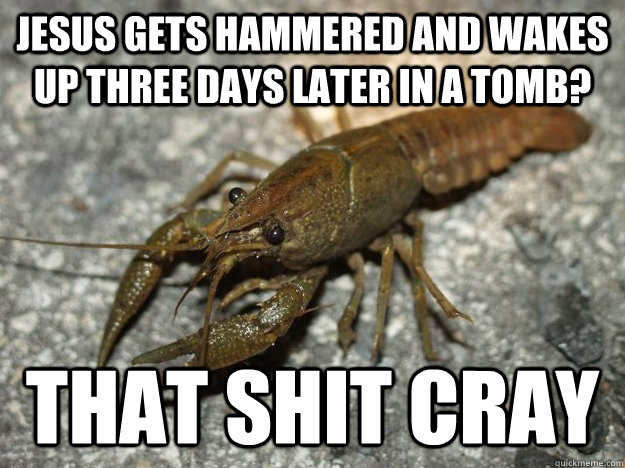 Jesus gets hammered and wakes up three days later in a tomb? That shit cray  that fish cray