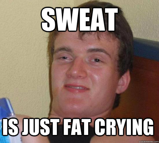 Sweat Is just fat crying  10 Guy