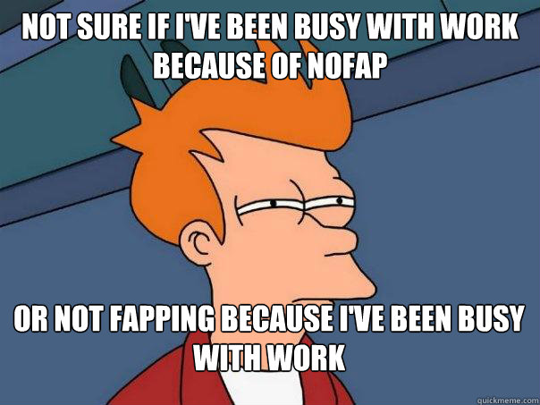 Not sure if I've been busy with work because of NOFAP Or not fapping because I've been busy with work - Not sure if I've been busy with work because of NOFAP Or not fapping because I've been busy with work  Futurama Fry