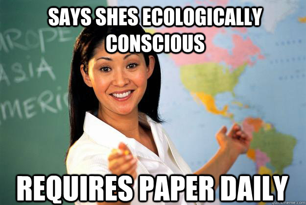 Says shes ecologically conscious Requires paper daily - Says shes ecologically conscious Requires paper daily  Unhelpful High School Teacher