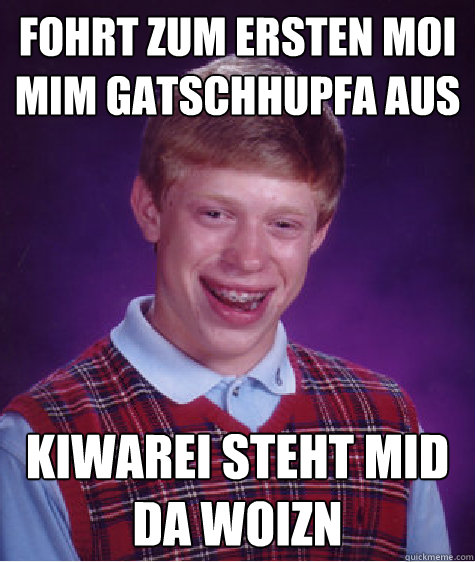 Fohrt zum ersten moi mim gatschhupfa aus kiwarei steht mid da woizn   Bad Luck Brian