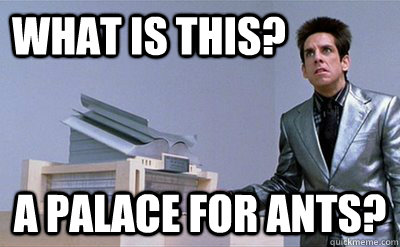 What is this? a palace for ants?  - What is this? a palace for ants?   Zoolander