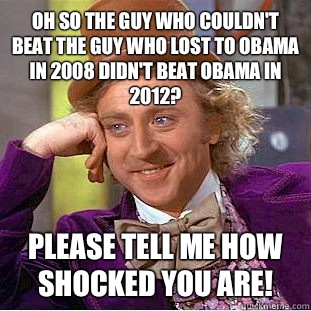 Oh so the guy who couldn't beat the guy who lost to Obama in 2008 didn't beat Obama in 2012? Please tell me how shocked you are!  Condescending Wonka