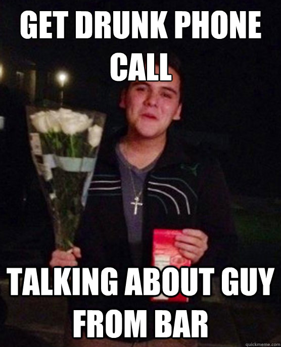 get drunk phone call talking about guy from bar  Friendzone Johnny