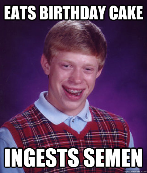 eats birthday cake ingests semen  Bad Luck Brian