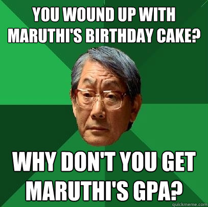 You wound up with Maruthi's birthday cake? why don't you get Maruthi's GPA?  High Expectations Asian Father