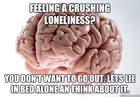 Feeling a crushing loneliness? You don't want to go out. Lets lie in bed alone an think about it.   Scumbag Brain