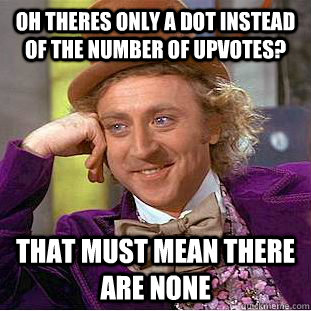 oh theres only a dot instead of the number of upvotes? That must mean there are none  Condescending Wonka