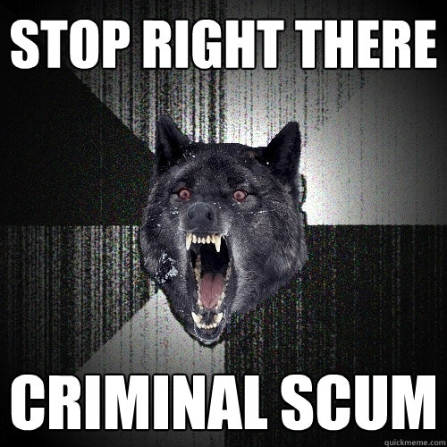 STOP RIGHT THERE Criminal scum  Insanity Wolf