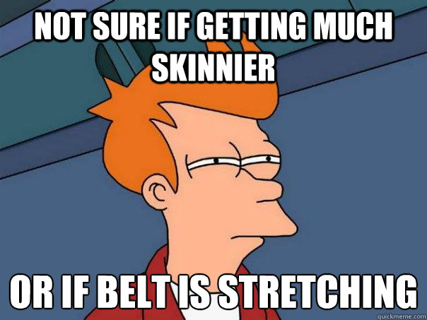 Not sure if getting much skinnier  or if belt is stretching   Futurama Fry