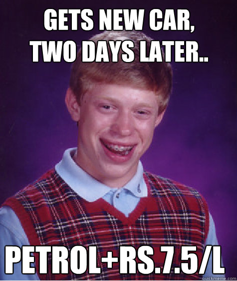 Gets new car,
two days later.. Petrol+Rs.7.5/L  Bad Luck Brian