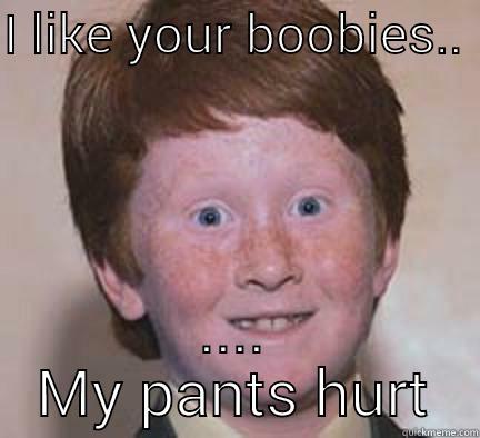 I LIKE YOUR BOOBIES..  .... MY PANTS HURT Over Confident Ginger