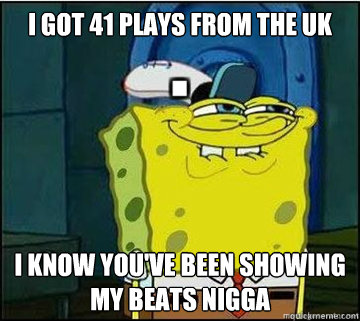 I got 41 plays from the UK i know you've been showing my beats nigga  Spongebob