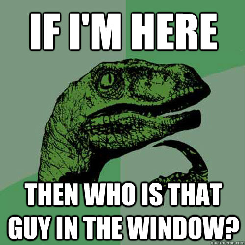 If i'm here
 then who is that guy in the window?  Philosoraptor