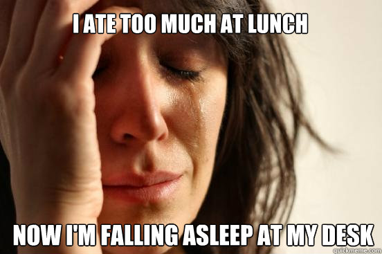 I ate too much at lunch now i'm falling asleep at my desk - I ate too much at lunch now i'm falling asleep at my desk  First World Problems