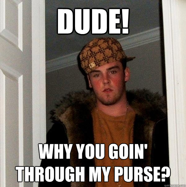 Dude! Why you goin' through my purse? - Dude! Why you goin' through my purse?  Scumbag Steve