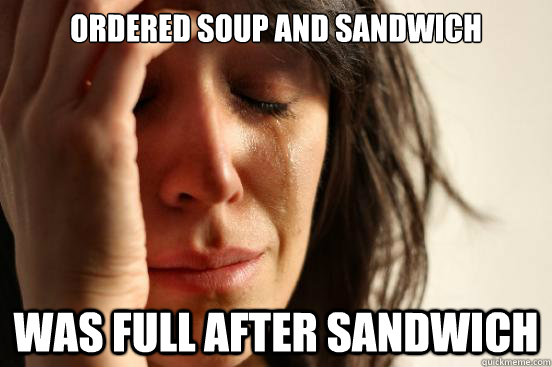 Ordered soup and sandwich was full after sandwich  First World Problems