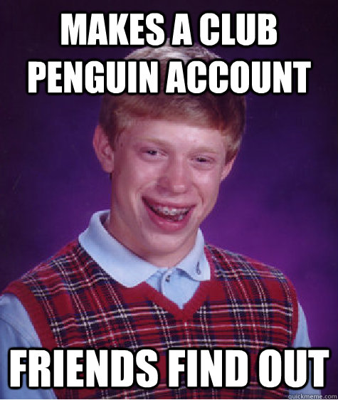 Makes a club penguin account Friends find out - Makes a club penguin account Friends find out  Bad Luck Brian