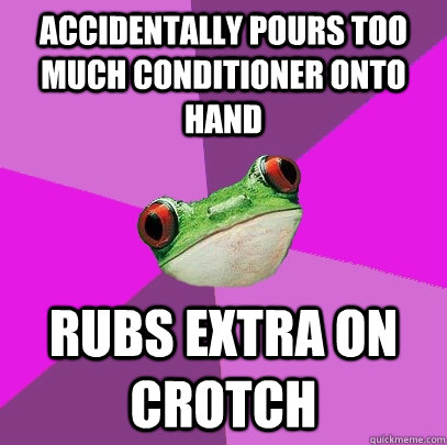 Accidentally pours too much conditioner onto hand Rubs extra on crotch  Foul Bachelorette Frog