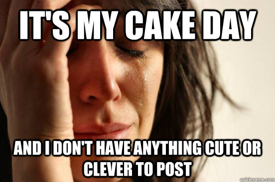 It's My Cake day  and I don't have anything cute or clever to post - It's My Cake day  and I don't have anything cute or clever to post  First World Problems