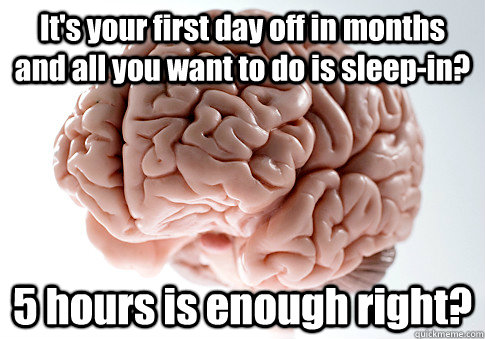 It's your first day off in months and all you want to do is sleep-in? 5 hours is enough right?   Scumbag Brain