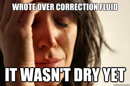 Wrote over correction fluid it wasn't dry yet  First World Problems