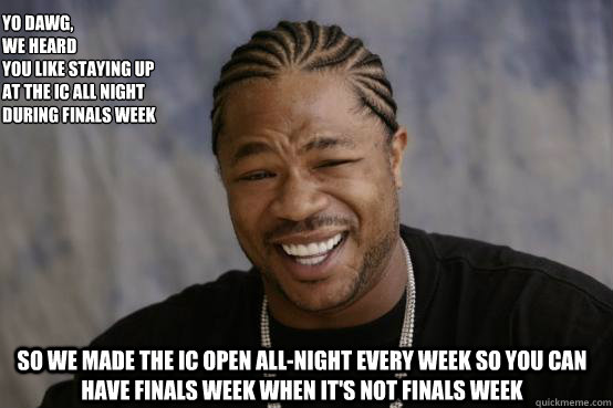 Yo Dawg,
we heard 
you like staying up at the IC all night during finals week so we made the IC open all-night every week so you can have finals week when it's not finals week  YO DAWG