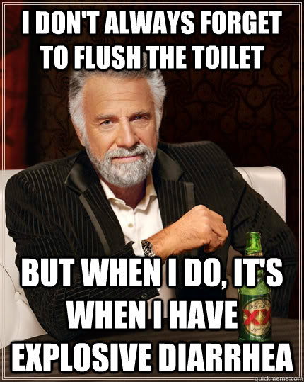 I don't always forget to flush the toilet but when I do, it's when I have explosive diarrhea  The Most Interesting Man In The World