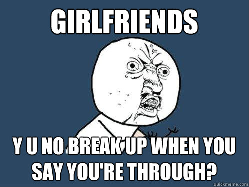 Girlfriends y u no break up when you say you're through?  Y U No