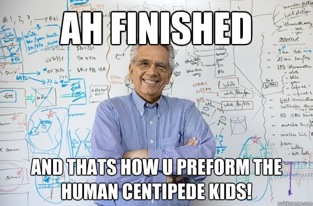 ah finished  and thats how u preform the human centipede kids! - ah finished  and thats how u preform the human centipede kids!  Engineering Professor