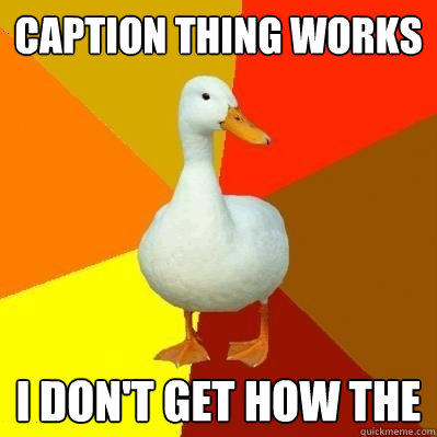 caption thing works I don't get how the  Tech Impaired Duck