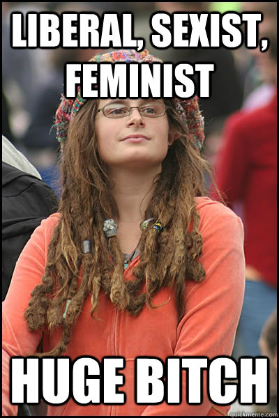 liberal, sexist, feminist HUGE bitch  College Liberal