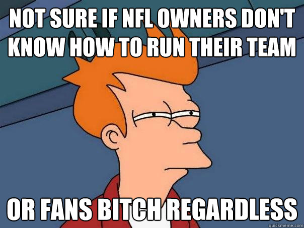 Not sure if NFL owners don't know how to run their team or fans bitch regardless  Futurama Fry