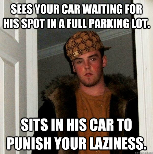 Sees your car waiting for his spot in a full parking lot. Sits in his car to punish your laziness.  Scumbag Steve