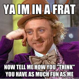 Ya Im in a frat Now tell me how you 