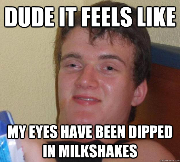 Dude it feels like my eyes have been dipped in milkshakes  10 Guy