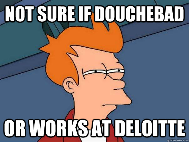 Not sure if douchebad Or works at deloitte  Futurama Fry