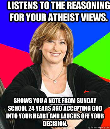 Listens to the reasoning for your Atheist views. Shows you a note from Sunday school 24 years ago accepting god into your heart and laughs off your decision.  Sheltering Suburban Mom