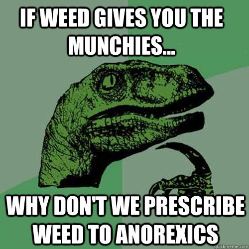 If weed gives you the munchies... Why don't we prescribe weed to anorexics  Philosoraptor